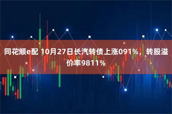 同花顺e配 10月27日长汽转债上涨091%，转股溢价率9811%