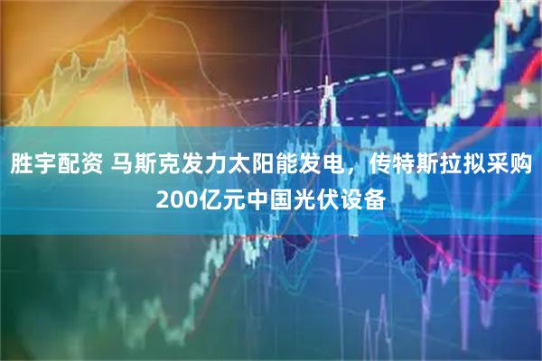 胜宇配资 马斯克发力太阳能发电，传特斯拉拟采购200亿元中国光伏设备