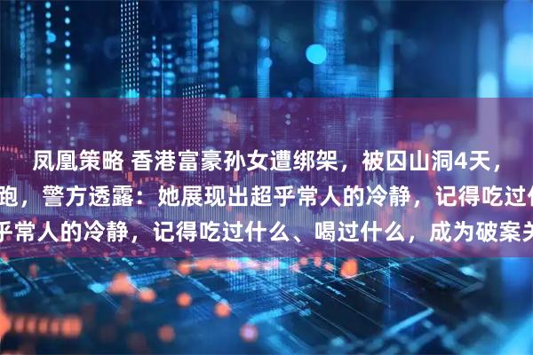 凤凰策略 香港富豪孙女遭绑架，被囚山洞4天，绑匪拿到2800万后逃跑，警方透露：她展现出超乎常人的冷静，记得吃过什么、喝过什么，成为破案关键