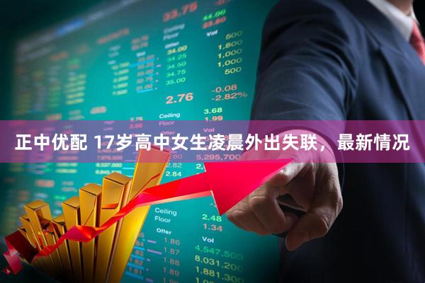 正中优配 17岁高中女生凌晨外出失联，最新情况