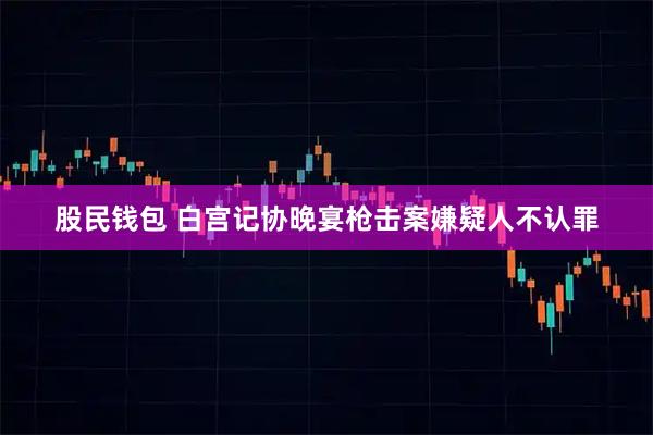 股民钱包 白宫记协晚宴枪击案嫌疑人不认罪