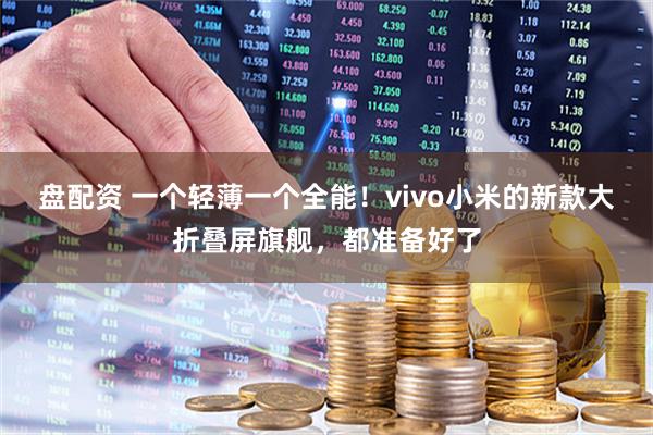 盘配资 一个轻薄一个全能！vivo小米的新款大折叠屏旗舰，都准备好了